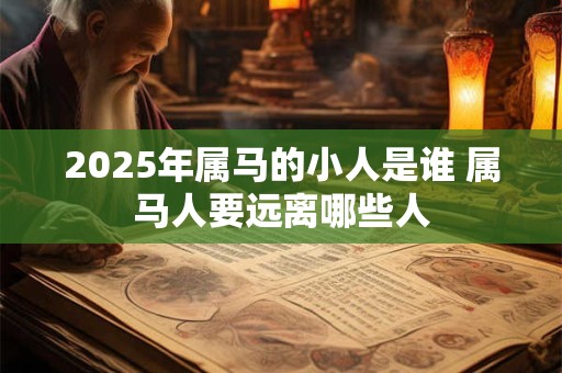 2025年属马的小人是谁 属马人要远离哪些人