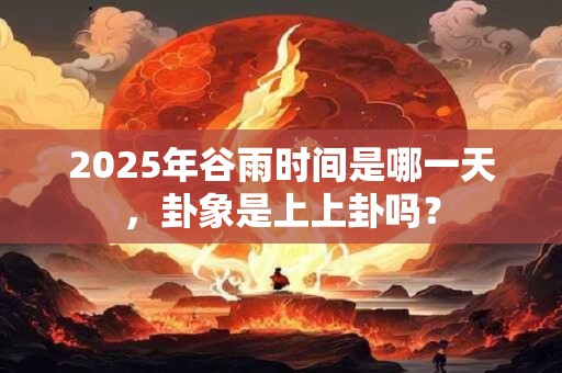 2025年谷雨时间是哪一天，卦象是上上卦吗？