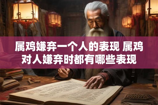 属鸡嫌弃一个人的表现 属鸡对人嫌弃时都有哪些表现
