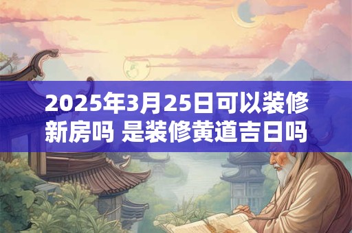 2026年3月25日可以装修新房吗 是装修黄道吉日吗 2026年3月25日可以装修新房吗 是装修黄道吉日吗