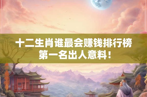 十二生肖谁最会赚钱排行榜 第一名出人意料！