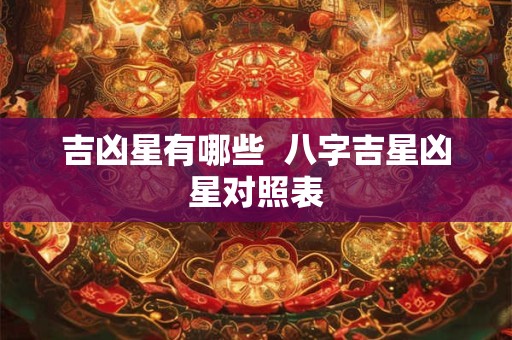 吉凶星有哪些 八字吉星凶星对照表 吉凶星有哪些 八字吉星凶星对照表