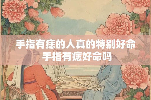 手指有痣的人真的特别好命 手指有痣好命吗