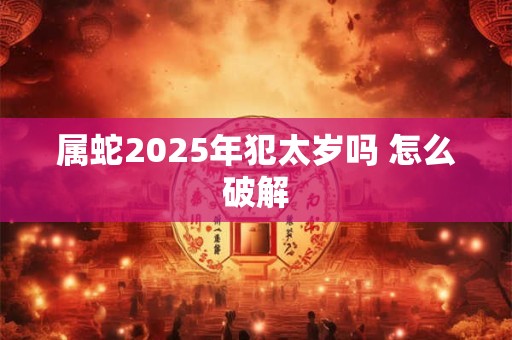 属蛇2025年犯太岁吗 怎么破解