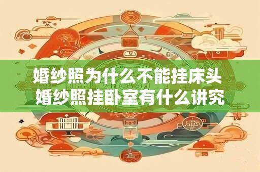 婚纱照为什么不能挂床头 婚纱照挂卧室有什么讲究 婚纱照为什么不能挂床头 婚纱照挂卧室有什么讲究