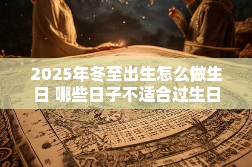 2025年冬至出生怎么做生日 哪些日子不适合过生日