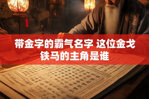 带金字的霸气名字 这位金戈铁马的主角是谁