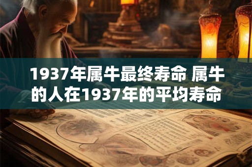 1937年属牛最终寿命 属牛的人在1937年的平均寿命是多少