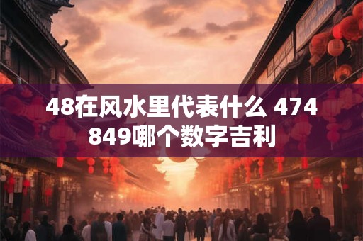 48在风水里代表什么 474849哪个数字吉利