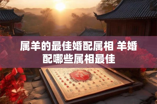 属羊的最佳婚配属相 羊婚配哪些属相最佳