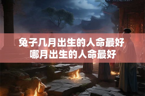 兔子几月出生的人命最好 哪月出生的人命最好