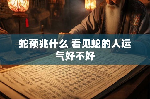 蛇预兆什么 看见蛇的人运气好不好