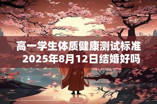 高一学生体质健康测试标准  2025年8月12日结婚好吗 高一学生体质健康测试标准  2025年8月12日结婚好吗