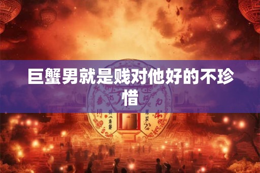 巨蟹男就是贱对他好的不珍惜