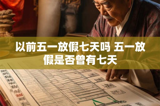 以前五一放假七天吗 五一放假是否曾有七天