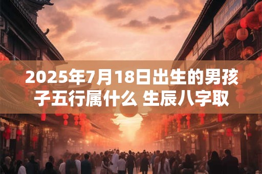 2025年7月18日出生的男孩子五行属什么 生辰八字取名