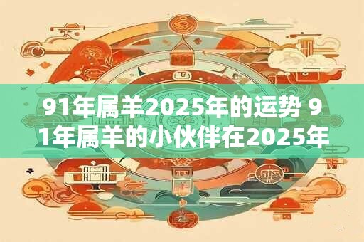 91年属羊2026年的运势 91年属羊的小伙伴在2026年会有怎样的运势呢