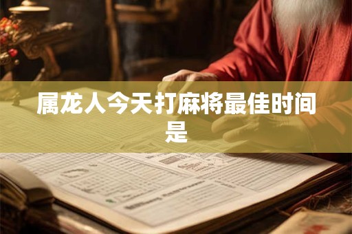 属龙人今天打麻将最佳时间是