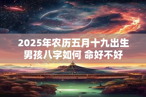 2025年农历五月十九出生男孩八字如何 命好不好