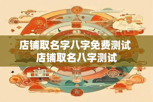 店铺取名字八字免费测试 店铺取名八字测试
