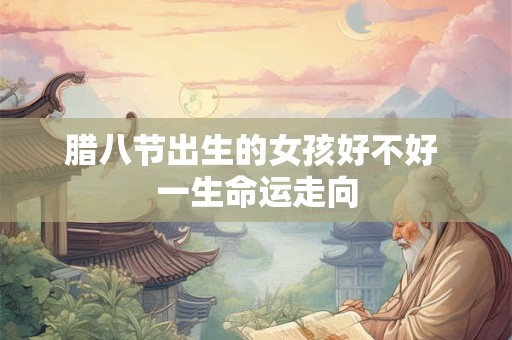 腊八节出生的女孩好不好 一生命运走向 腊八节出生的女孩好不好 一生命运走向