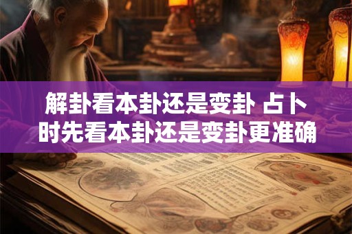 解卦看本卦还是变卦 占卜时先看本卦还是变卦更准确
