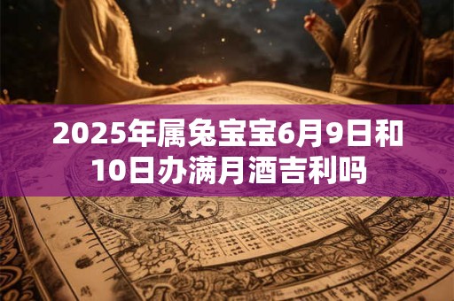 2025年属兔宝宝6月9日和10日办满月酒吉利吗
