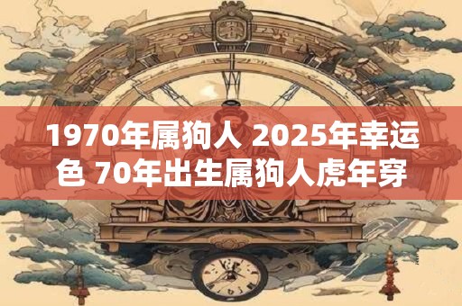 1970年属狗人 2025年幸运色 70年出生属狗人虎年穿什么颜色衣服好 1970年属狗人 2025年幸运色 70年出生属狗人虎年穿什么颜色衣服好