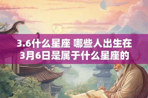 3.6什么星座 哪些人出生在3月6日是属于什么星座的