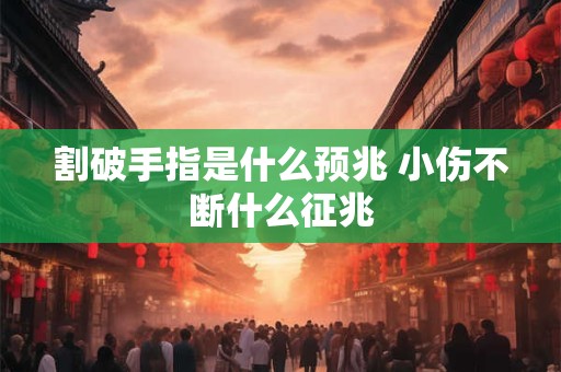 割破手指是什么预兆 小伤不断什么征兆