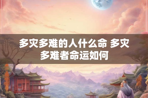 多灾多难的人什么命 多灾多难者命运如何