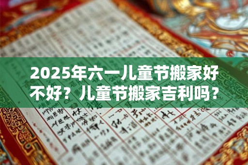 2025年六一儿童节搬家好不好？儿童节搬家吉利吗？