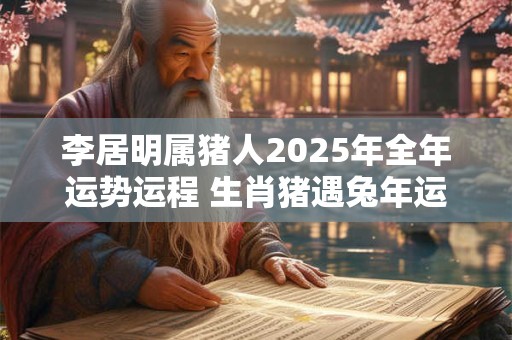 李居明属猪人2025年全年运势运程 生肖猪遇兔年运势如何