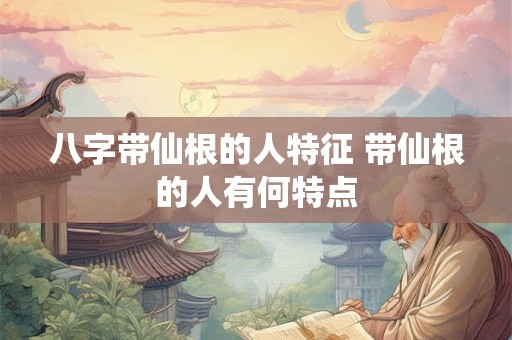 八字带仙根的人特征 带仙根的人有何特点