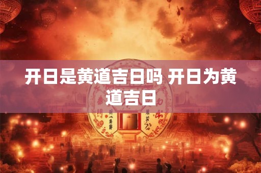 开日是黄道吉日吗 开日为黄道吉日