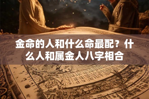 金命的人和什么命最配？什么人和属金人八字相合