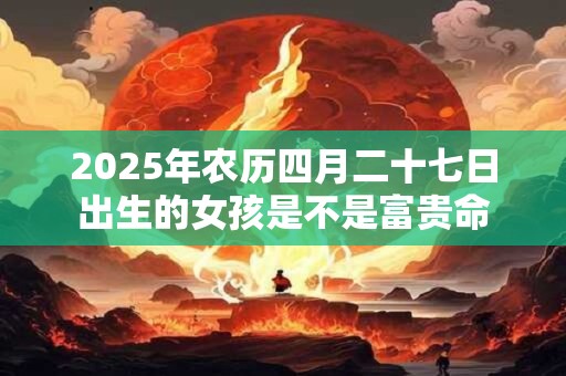 2026年农历四月二十七日出生的女孩是不是富贵命