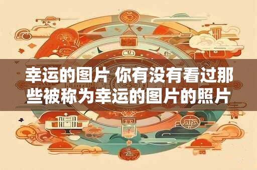 幸运的图片 你有没有看过那些被称为幸运的图片的照片