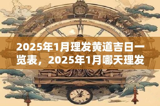 2025年1月理发黄道吉日一览表，2025年1月哪天理发最好？
