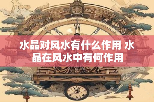 水晶对风水有什么作用 水晶在风水中有何作用