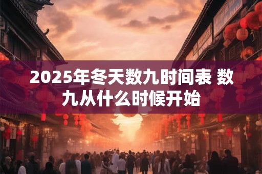 2025年冬天数九时间表 数九从什么时候开始 2025年冬天数九时间表 数九从什么时候开始