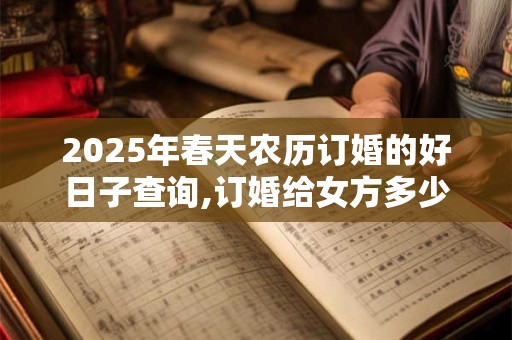 2026年春天农历订婚的好日子查询,订婚给女方多少钱