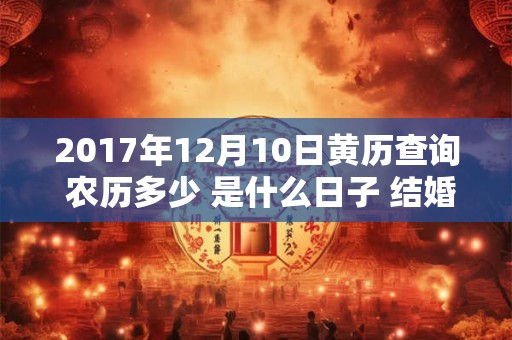 2017年12月10日黄历查询 农历多少 是什么日子 结婚吉时 2017年12月10日黄历查询 农历多少 是什么日子 结婚吉时