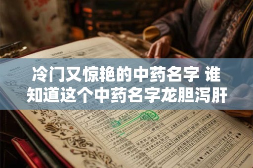 冷门又惊艳的中药名字 谁知道这个中药名字龙胆泻肝丸