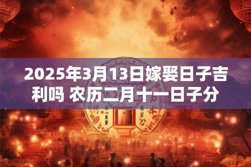 2025年3月13日嫁娶日子吉利吗 农历二月十一日子分析