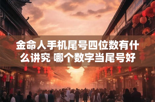 金命人手机尾号四位数有什么讲究 哪个数字当尾号好