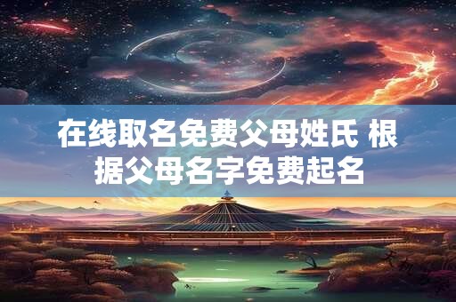 在线取名免费父母姓氏 根据父母名字免费起名