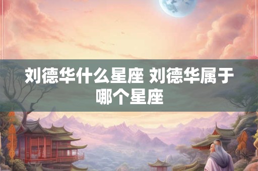 刘德华什么星座 刘德华属于哪个星座