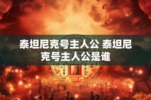 泰坦尼克号主人公 泰坦尼克号主人公是谁