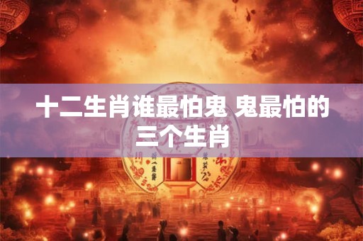 十二生肖谁最怕鬼 鬼最怕的三个生肖